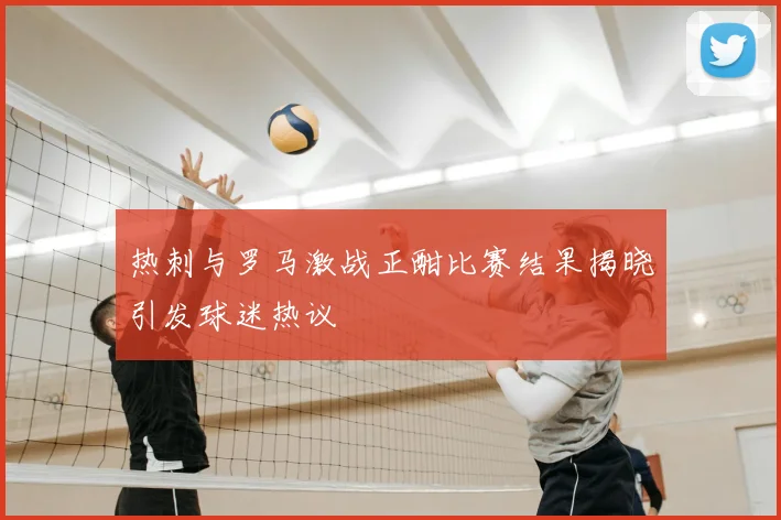 热刺与罗马激战正酣比赛结果揭晓引发球迷热议