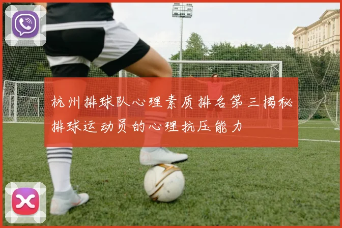 杭州排球队心理素质排名第三揭秘排球运动员的心理抗压能力