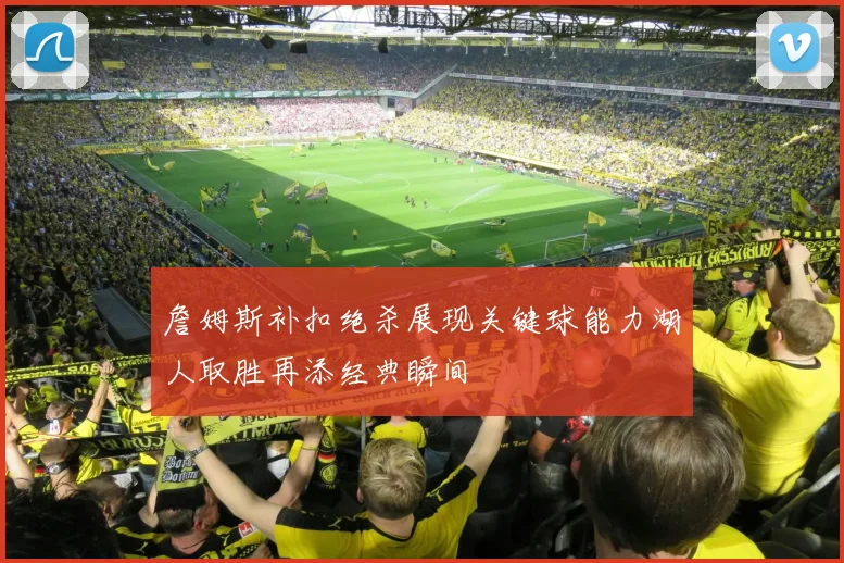 詹姆斯补扣绝杀展现关键球能力湖人取胜再添经典瞬间
