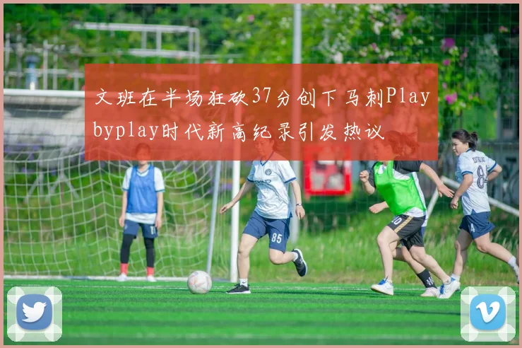 文班在半场狂砍37分创下马刺Playbyplay时代新高纪录引发热议