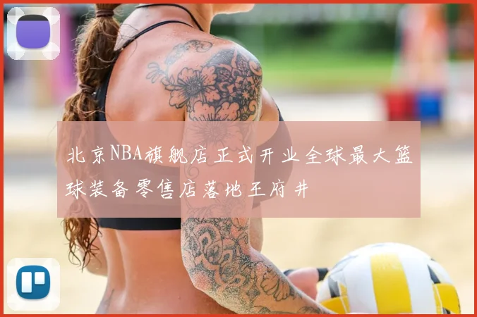 北京NBA旗舰店正式开业全球最大篮球装备零售店落地王府井