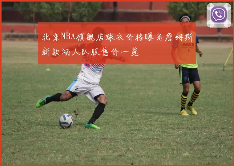 北京NBA旗舰店球衣价格曝光詹姆斯新款湖人队服售价一览