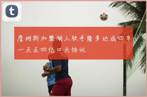 詹姆斯加盟湖人联手隆多达成四年一点五四亿口头协议