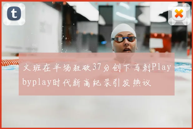 文班在半场狂砍37分创下马刺Playbyplay时代新高纪录引发热议