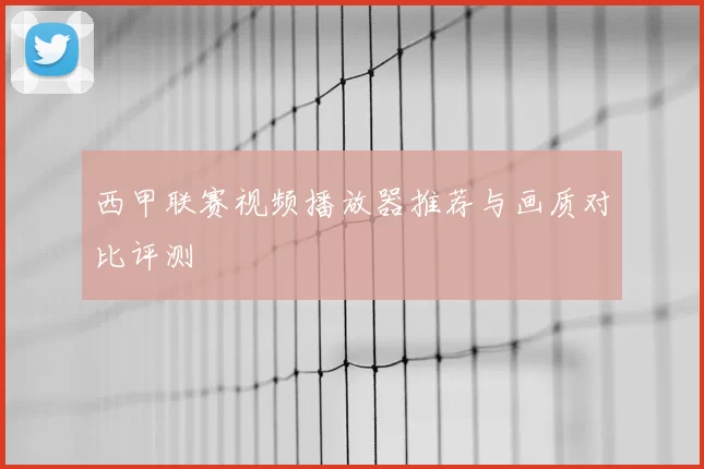 西甲联赛视频播放器推荐与画质对比评测