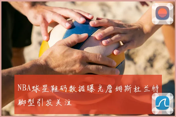 NBA球星鞋码数据曝光詹姆斯杜兰特脚型引发关注
