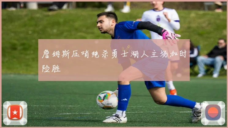 詹姆斯压哨绝杀勇士湖人主场加时险胜