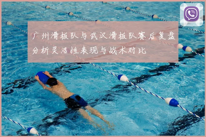 广州滑板队与武汉滑板队赛后复盘分析灵活性表现与战术对比
