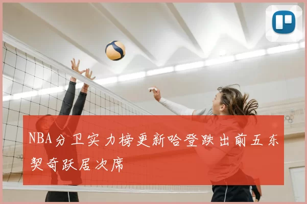 NBA分卫实力榜更新哈登跌出前五东契奇跃居次席