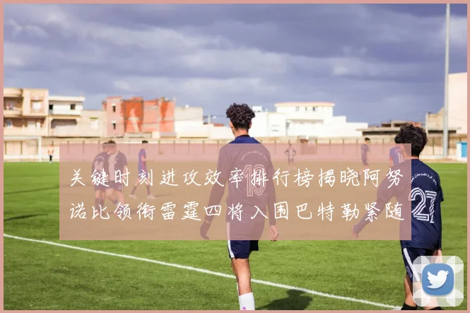 关键时刻进攻效率排行榜揭晓阿努诺比领衔雷霆四将入围巴特勒紧随其后