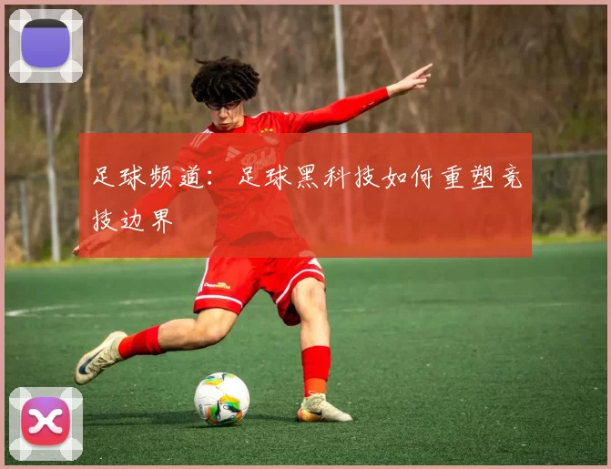 足球频道：足球黑科技如何重塑竞技边界