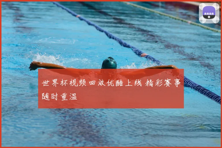 世界杯视频回放优酷上线 精彩赛事随时重温