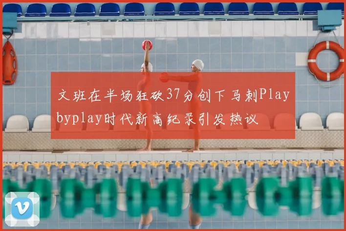 文班在半场狂砍37分创下马刺Playbyplay时代新高纪录引发热议
