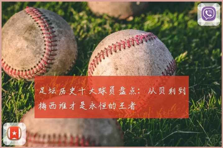 足坛历史十大球员盘点：从贝利到梅西谁才是永恒的王者