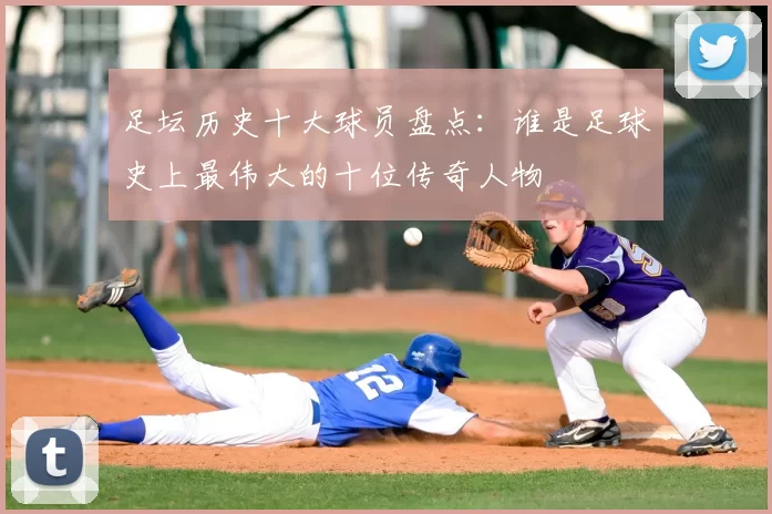 足坛历史十大球员盘点：谁是足球史上最伟大的十位传奇人物