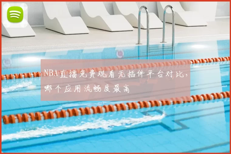 NBA直播免费观看无插件平台对比，哪个应用流畅度最高