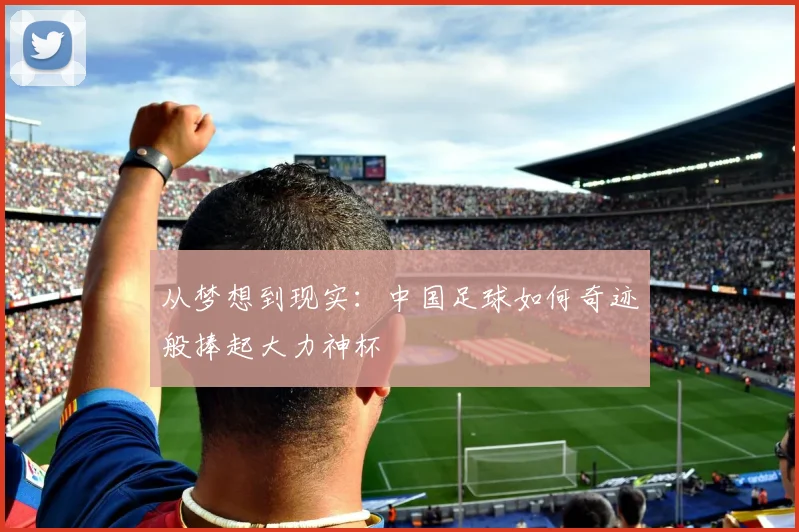 从梦想到现实:中国足球如何奇迹般捧起大力神杯